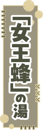 「女王蜂」の湯