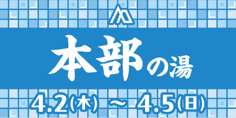 本部の湯 4.2(木)～4.5(日)