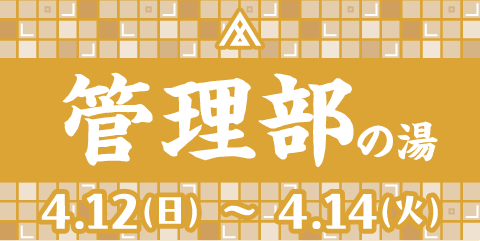 管理部の湯 4.12(日)～4.14(火)