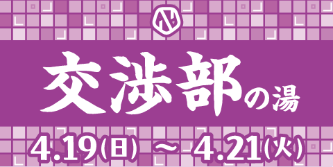交渉部の湯 4.19(日)～4.21(火)