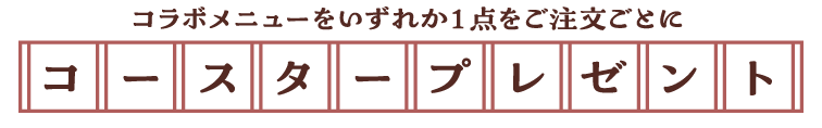 コラボメニューをいずれか1点をご注文ごとにコースタープレゼント！