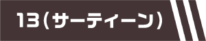 13(サーティーン)