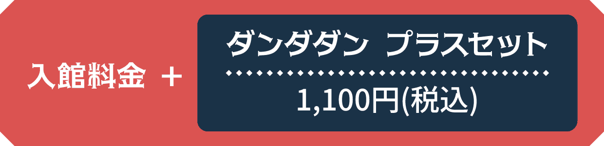 入館料金+ダンダダン プラスセット1,100円(税込)