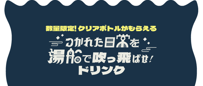 数量限定!クリアボトルがもらえる つかれた日常を湯船で吹っ飛ばせ！ドリンク
