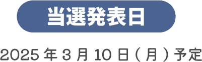 当選発表日 2025年3月10日(月)予定