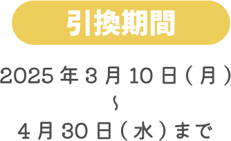 引換期間 2025年3月10日(月)～4月30日(水)まで