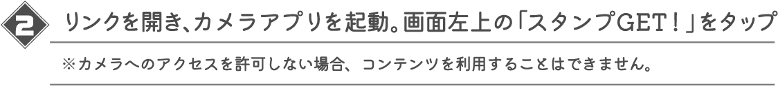 リンクを開き、カメラアプリを起動。画面左上の「スタンプGET!」をタップ ※カメラへのアクセスを許可しない場合、コンテンツを利用することはできません。