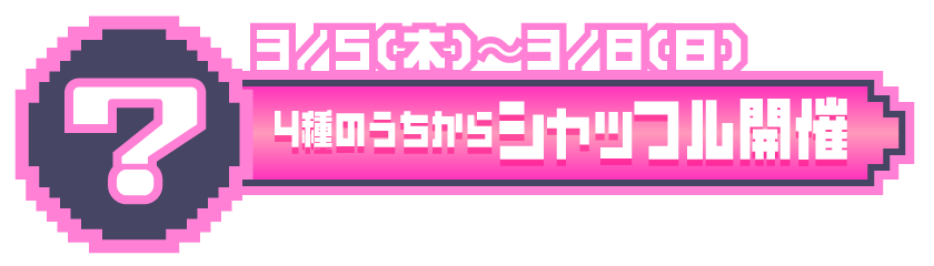 3/5(木)〜3/8(日) 4種のうちからシャッフル開催