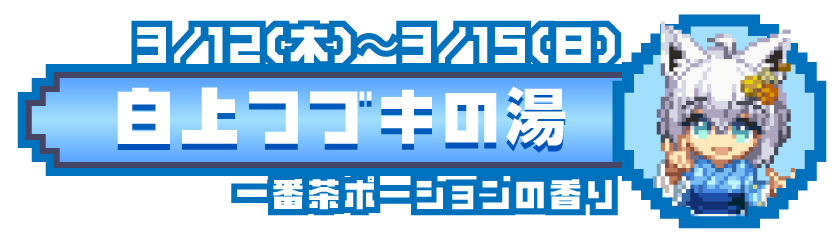 3/12(木)〜3/15(日) 白上フブキの湯 一番茶ポーションの香り