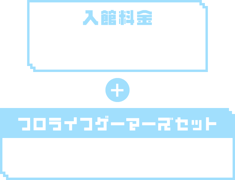 入館料金 ※RAKU CAFEはメニューで1,100円(税込)以上のご注文 フロライフゲーマーズセット1,100円(税込) 