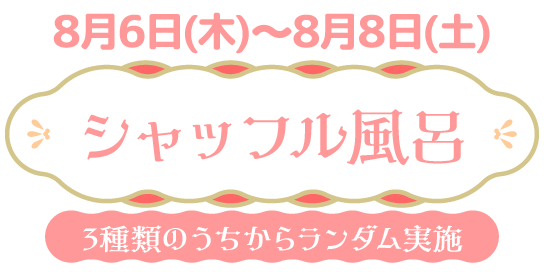 8/6(木)～8/8(土) シャッフル風呂 3種類のうちからランダム実施