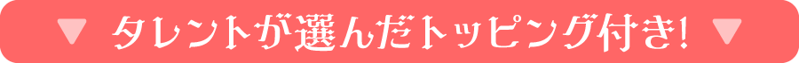 タレントが選んだトッピング付き!