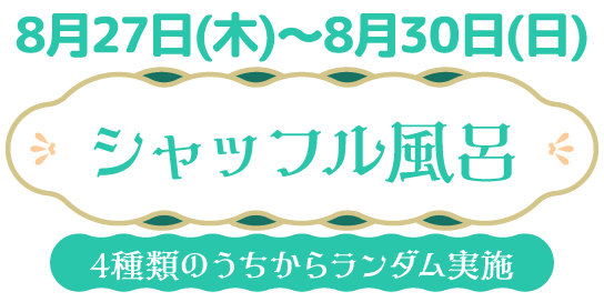 8/27(木)～8/30(日) シャッフル風呂 4種類のうちからランダム実施
