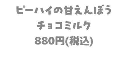 ピーハイの甘えんぼうチョコミルク 880円(税込)