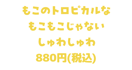 もこのトロピカルなもこもこじゃないしゅわしゅわ 880円(税込)