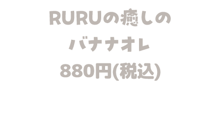 RURUの癒しのバナナオレ 880円(税込)