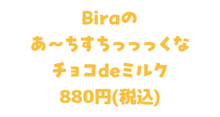 Biraのあ〜ちすちっっっくなチョコdeミルク 880円(税込)