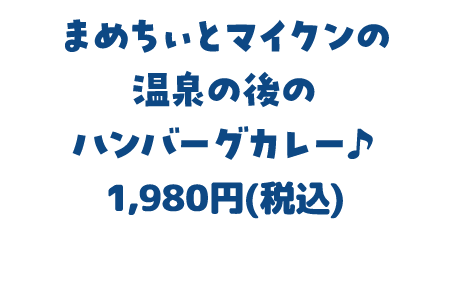 まめちぃとマイクンの温泉の後のハンバーグカレー♪ 1,980円(税込)