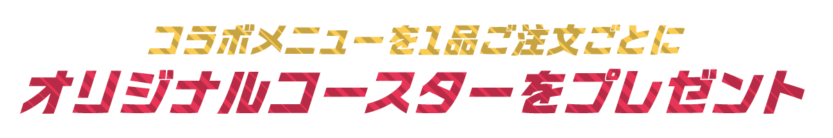 コラボメニューを1品ご注文ごとにオリジナルコースターをプレゼント！