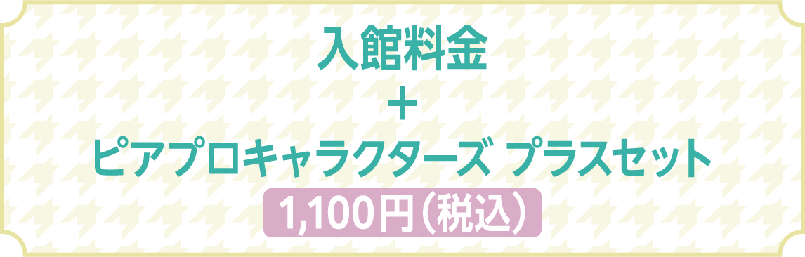 入館料金 + ピアプロキャラクターズプラスセット1,100円(税込) 