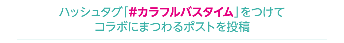 ハッシュタグ『#カラフルバスタイム』をつけてコラボにまつわるポストを投稿