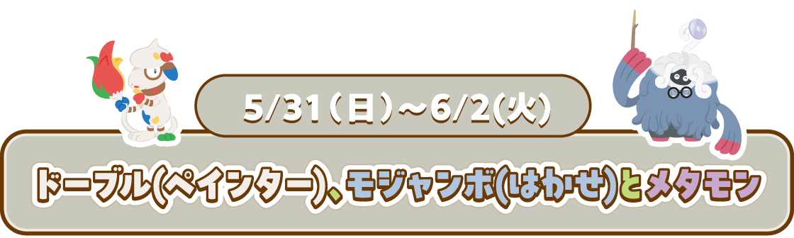 5/31(日)~6/2(水) ドーブル(ペインター)、モジャンボ(はかせ)とメタモン