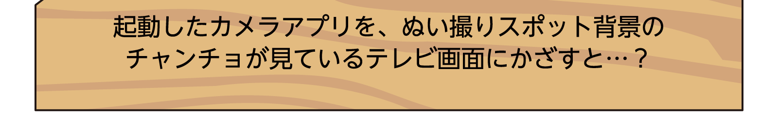 起動したカメラアプリを、ぬい撮りスポット背景のチャンチョが見ているテレビ画面にかざすと⋯？