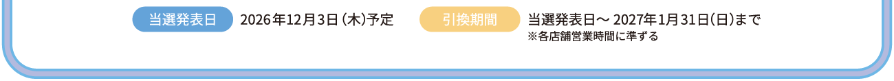 当選発表日：2026年12月3日（木）予定　引換期間：当当選発表日～2027年1月31日（日）まで