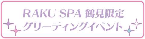 RAKU SPA 鶴見限定 グリーティングイベント