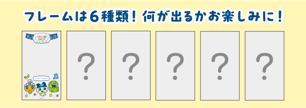 フレームは6種類! 何が出るかお楽しみに!