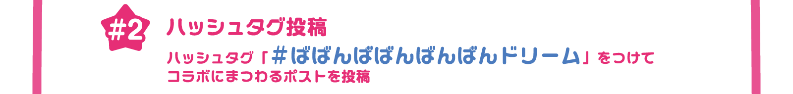 ハッシュタグ投稿 ハッシュタグ「#ばばんばばんばんばんドリーム」をつけてコラボにまつわるポストを投稿